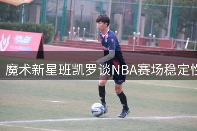 魔术新星班凯罗谈NBA赛场稳定性关键